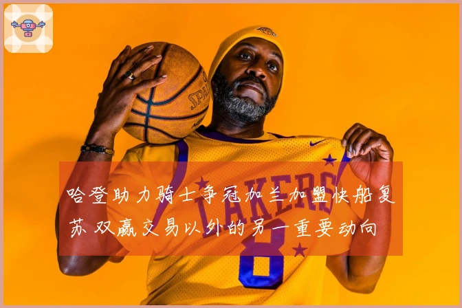 哈登助力骑士争冠加兰加盟快船复苏 双赢交易以外的另一重要动向