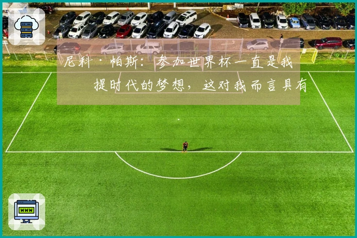 尼科·帕斯：参加世界杯一直是我孩提时代的梦想，这对我而言具有非凡的意义