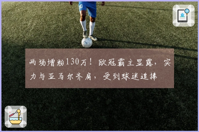 两场增粉130万！欧冠霸主显露，实力与亚马尔齐肩，受到球迷追捧