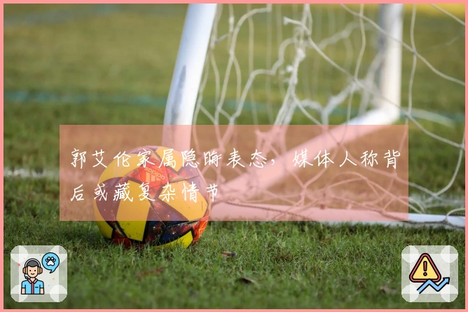 郭艾伦家属隐晦表态，媒体人称背后或藏复杂情节