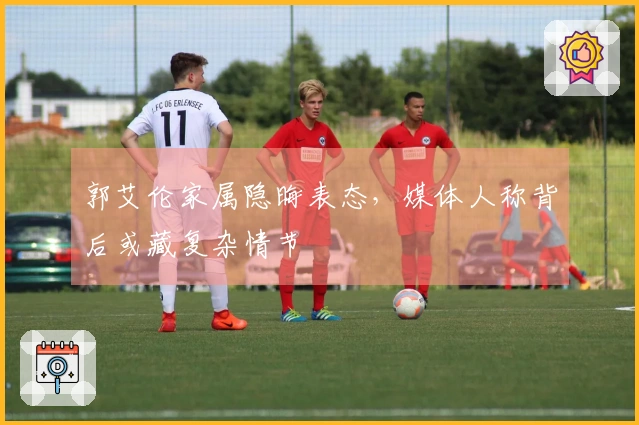 郭艾伦家属隐晦表态，媒体人称背后或藏复杂情节