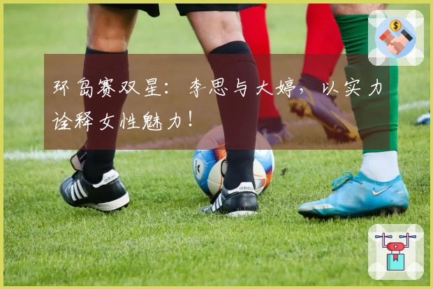 环岛赛双星：李思与大婷，以实力诠释女性魅力！