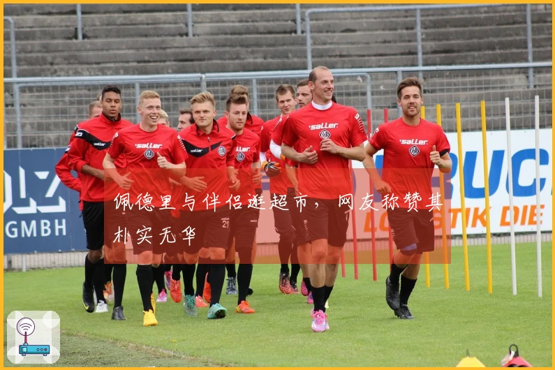 佩德里与伴侣逛超市，网友称赞其朴实无华