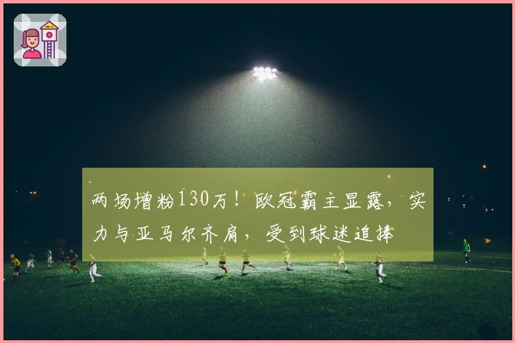 两场增粉130万！欧冠霸主显露，实力与亚马尔齐肩，受到球迷追捧
