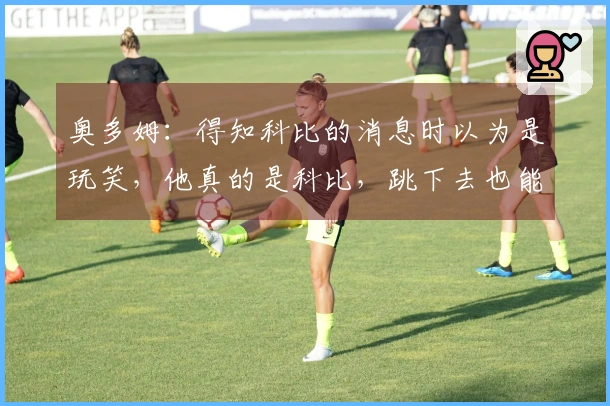 奥多姆：得知科比的消息时以为是玩笑，他真的是科比，跳下去也能稳稳落地