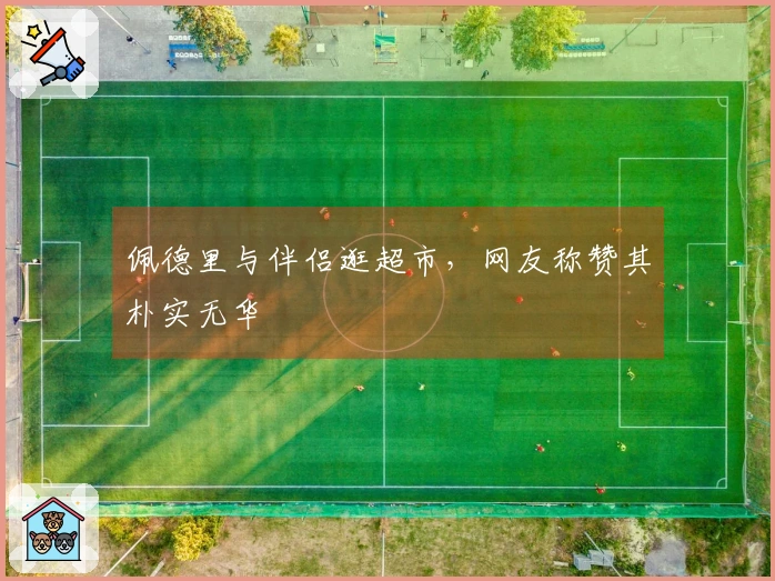 佩德里与伴侣逛超市，网友称赞其朴实无华