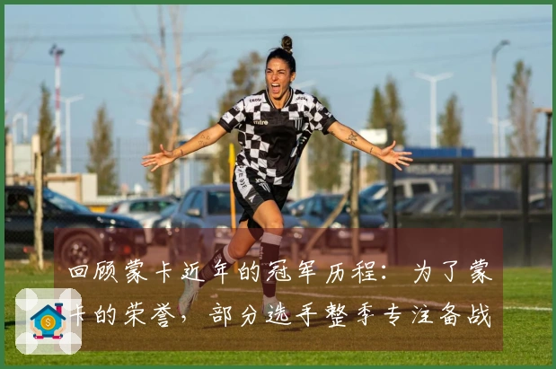 回顾蒙卡近年的冠军历程：为了蒙卡的荣誉，部分选手整季专注备战！