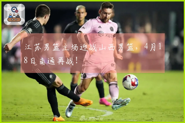 江苏男篮主场迎战山西男篮，4月18日南通再战！